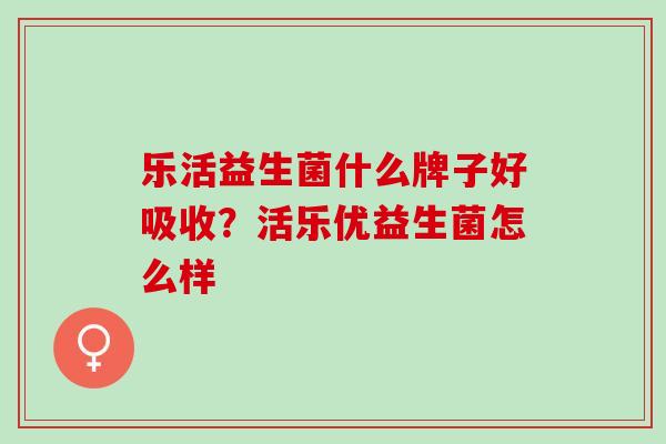 乐活益生菌什么牌子好吸收？活乐优益生菌怎么样