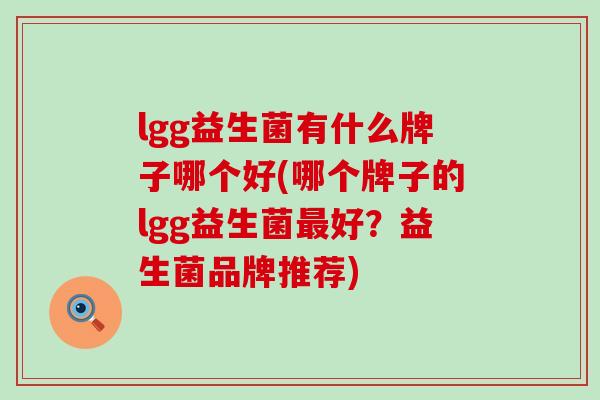 lgg益生菌有什么牌子哪个好(哪个牌子的lgg益生菌好？益生菌品牌推荐)