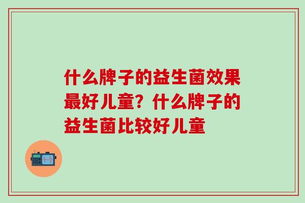 什么牌子的益生菌效果好儿童？什么牌子的益生菌比较好儿童