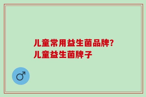 儿童常用益生菌品牌？儿童益生菌牌子