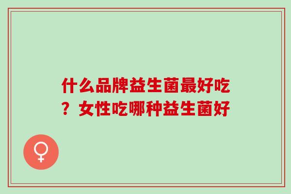 什么品牌益生菌好吃？女性吃哪种益生菌好