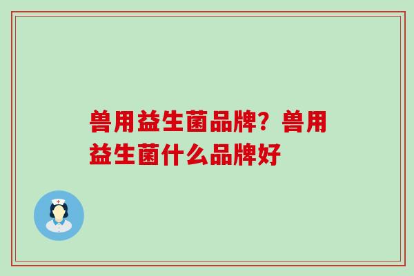 兽用益生菌品牌？兽用益生菌什么品牌好
