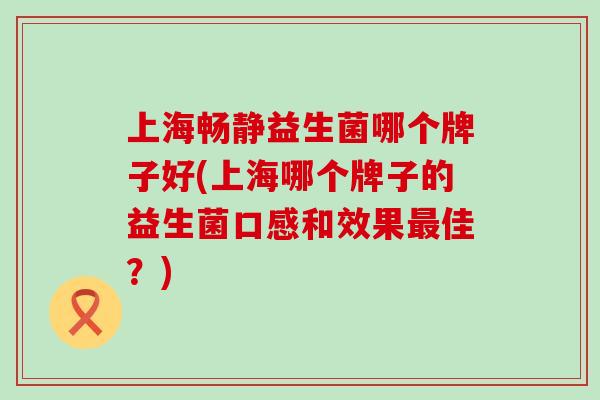 上海畅静益生菌哪个牌子好(上海哪个牌子的益生菌口感和效果佳？)