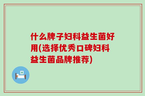 什么牌子益生菌好用(选择优秀口碑益生菌品牌推荐)