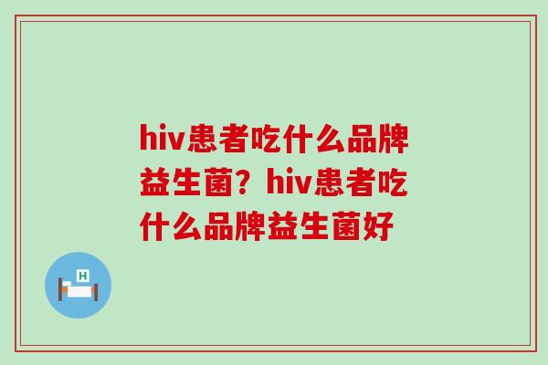 hiv患者吃什么品牌益生菌？hiv患者吃什么品牌益生菌好