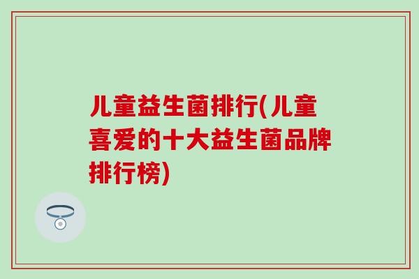 儿童益生菌排行(儿童喜爱的十大益生菌品牌排行榜)