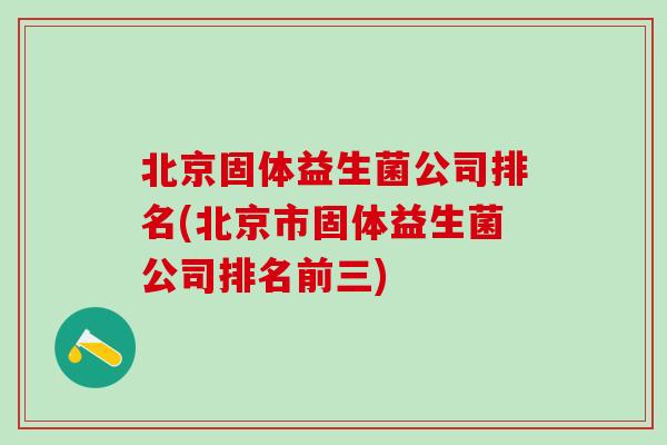 北京固体益生菌公司排名(北京市固体益生菌公司排名前三)