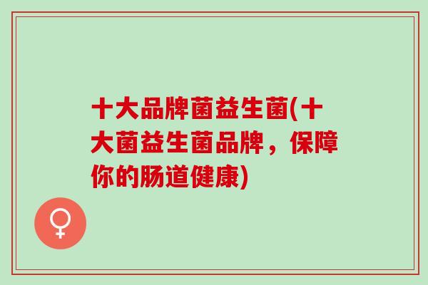十大品牌菌益生菌(十大菌益生菌品牌，保障你的肠道健康)