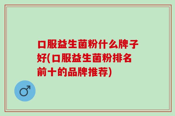 口服益生菌粉什么牌子好(口服益生菌粉排名前十的品牌推荐)