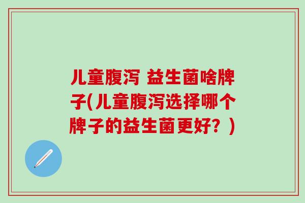 儿童 益生菌啥牌子(儿童选择哪个牌子的益生菌更好？)