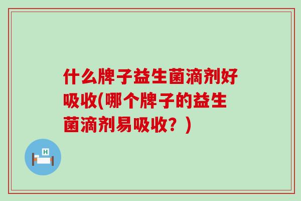 什么牌子益生菌滴剂好吸收(哪个牌子的益生菌滴剂易吸收？)