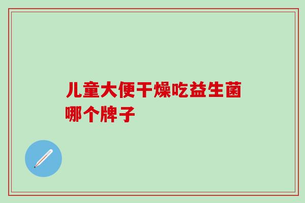 儿童大便干燥吃益生菌哪个牌子