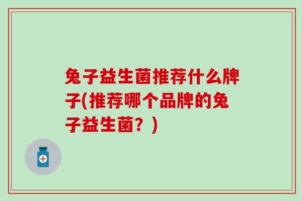 兔子益生菌推荐什么牌子(推荐哪个品牌的兔子益生菌？)
