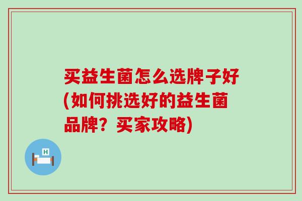 买益生菌怎么选牌子好(如何挑选好的益生菌品牌？买家攻略)