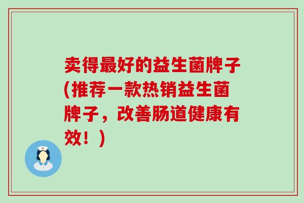 卖得好的益生菌牌子(推荐一款热销益生菌牌子，改善肠道健康有效！)