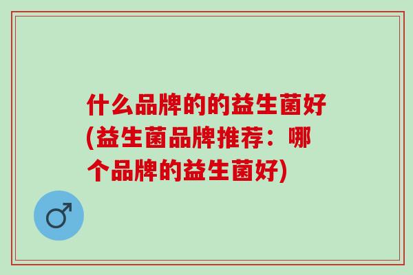 什么品牌的的益生菌好(益生菌品牌推荐：哪个品牌的益生菌好)