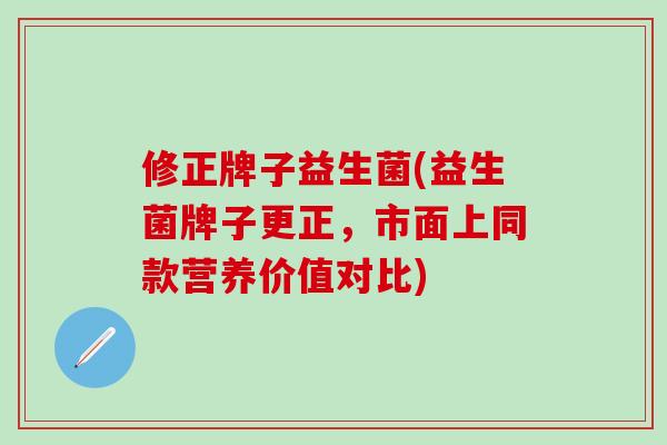 修正牌子益生菌(益生菌牌子更正，市面上同款营养价值对比)