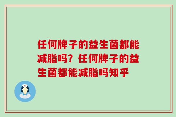 任何牌子的益生菌都能减脂吗？任何牌子的益生菌都能减脂吗知乎