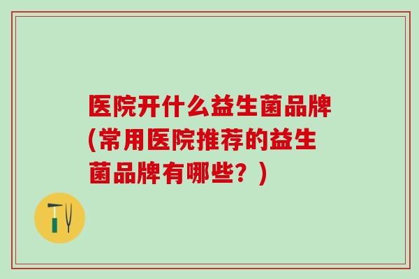医院开什么益生菌品牌(常用医院推荐的益生菌品牌有哪些？)