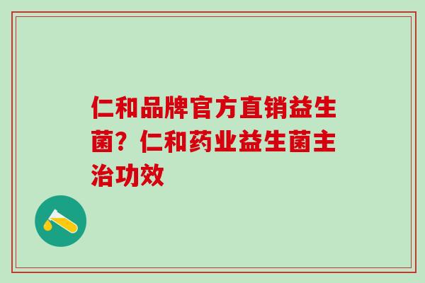 仁和品牌官方直销益生菌？仁和药业益生菌主功效