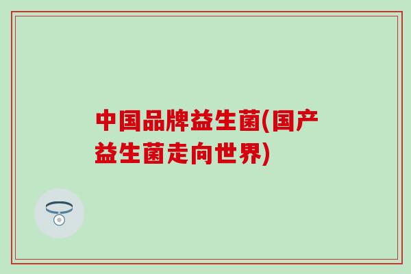 中国品牌益生菌(国产益生菌走向世界)