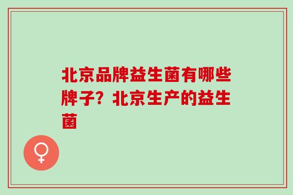 北京品牌益生菌有哪些牌子？北京生产的益生菌