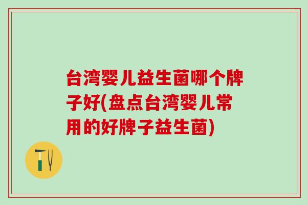 台湾婴儿益生菌哪个牌子好(盘点台湾婴儿常用的好牌子益生菌)