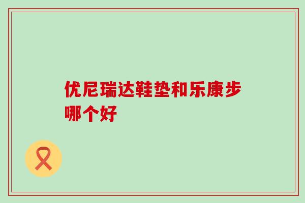 优尼瑞达鞋垫和乐康步哪个好