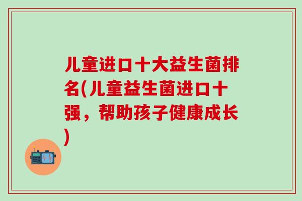儿童进口十大益生菌排名(儿童益生菌进口十强，帮助孩子健康成长)