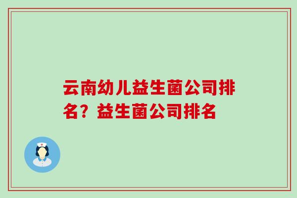 云南幼儿益生菌公司排名？益生菌公司排名