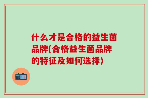什么才是合格的益生菌品牌(合格益生菌品牌的特征及如何选择)