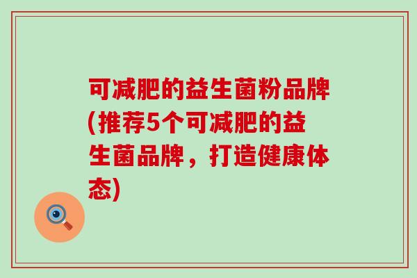 可的益生菌粉品牌(推荐5个可的益生菌品牌，打造健康体态)