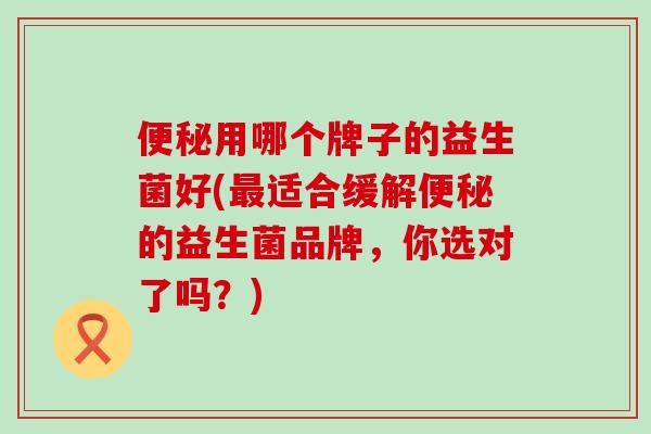 用哪个牌子的益生菌好(适合缓解的益生菌品牌，你选对了吗？)