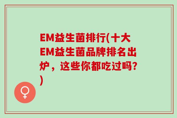 EM益生菌排行(十大EM益生菌品牌排名出炉，这些你都吃过吗？)