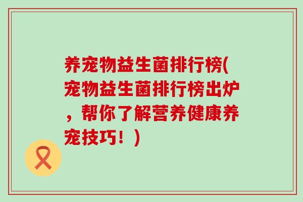 养宠物益生菌排行榜(宠物益生菌排行榜出炉，帮你了解营养健康养宠技巧！)