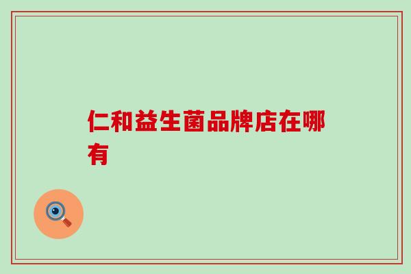 仁和益生菌品牌店在哪有