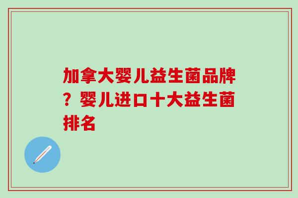 加拿大婴儿益生菌品牌？婴儿进口十大益生菌排名