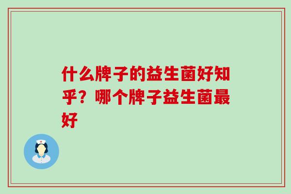什么牌子的益生菌好知乎？哪个牌子益生菌好