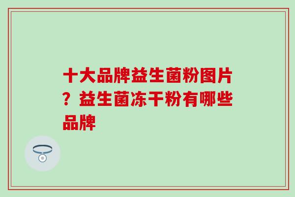 十大品牌益生菌粉图片？益生菌冻干粉有哪些品牌