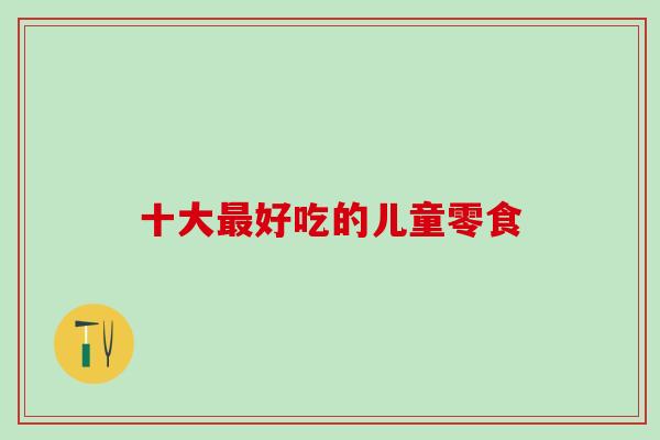 十大好吃的儿童零食