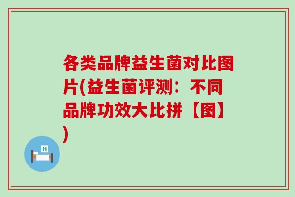 各类品牌益生菌对比图片(益生菌评测：不同品牌功效大比拼【图】)