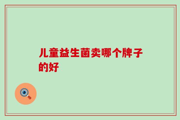 儿童益生菌卖哪个牌子的好