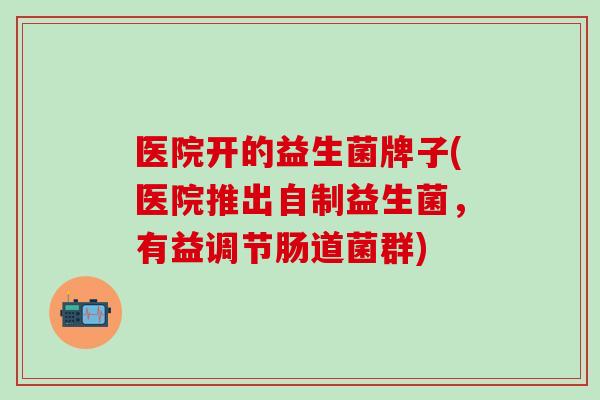 医院开的益生菌牌子(医院推出自制益生菌，有益调节肠道菌群)