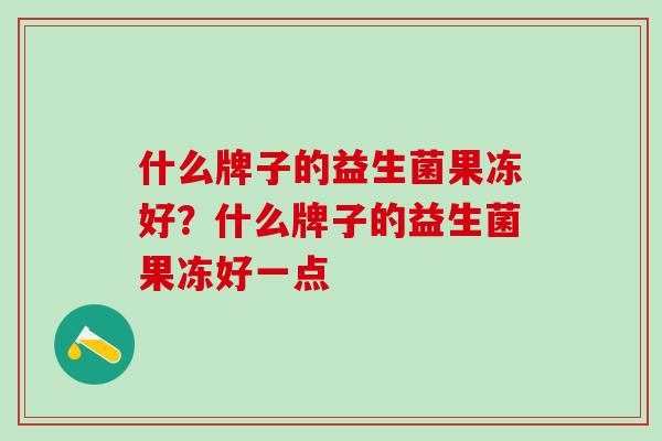 什么牌子的益生菌果冻好？什么牌子的益生菌果冻好一点