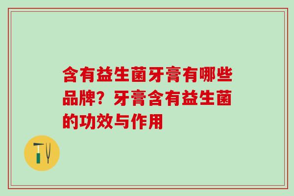含有益生菌牙膏有哪些品牌？牙膏含有益生菌的功效与作用