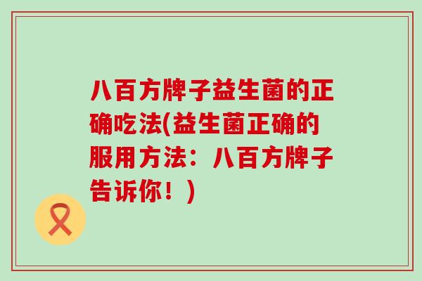 八百方牌子益生菌的正确吃法(益生菌正确的服用方法：八百方牌子告诉你！)
