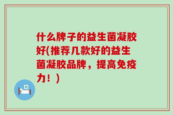 什么牌子的益生菌凝胶好(推荐几款好的益生菌凝胶品牌，提高力！)