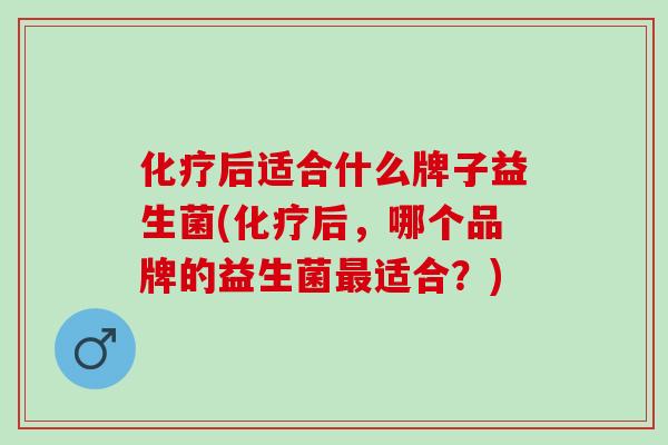 后适合什么牌子益生菌(后，哪个品牌的益生菌适合？)