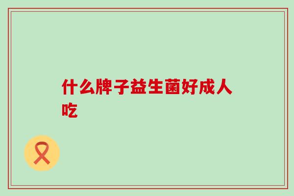 什么牌子益生菌好成人吃