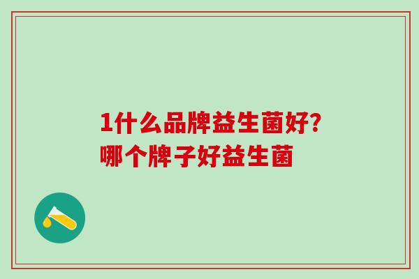 1什么品牌益生菌好？哪个牌子好益生菌